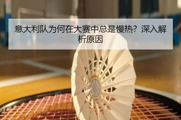 意大利队为何在大赛中总是慢热？深入解析原因